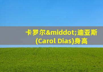 卡罗尔·迪亚斯(Carol Dias)身高